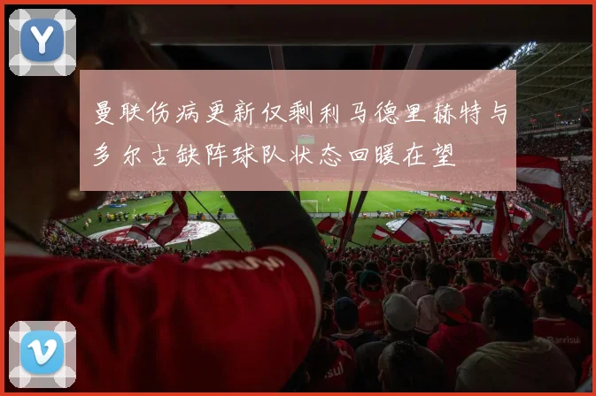 曼联伤病更新仅剩利马德里赫特与多尔古缺阵球队状态回暖在望