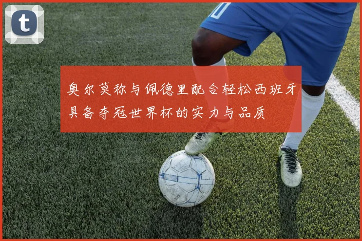 奥尔莫称与佩德里配合轻松西班牙具备夺冠世界杯的实力与品质