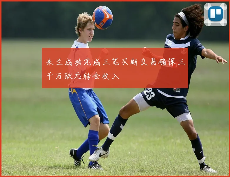 米兰成功完成三笔买断交易确保三千万欧元转会收入