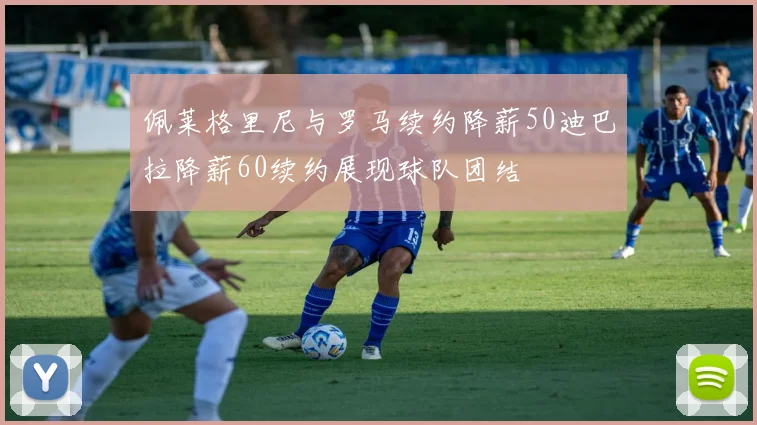 佩莱格里尼与罗马续约降薪50迪巴拉降薪60续约展现球队团结
