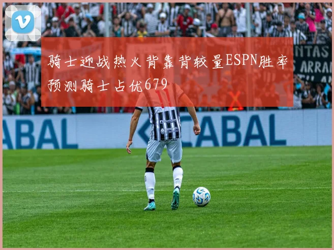 骑士迎战热火背靠背较量ESPN胜率预测骑士占优679
