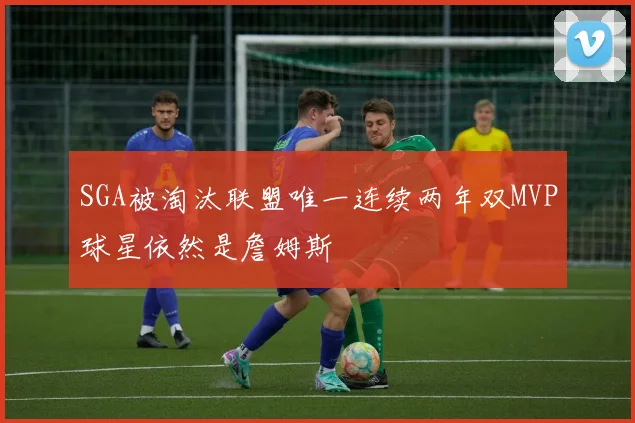 SGA被淘汰联盟唯一连续两年双MVP球星依然是詹姆斯