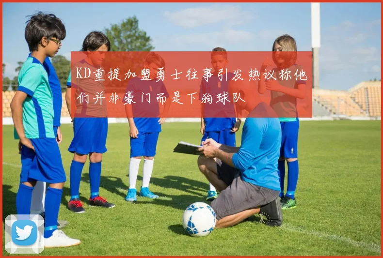 KD重提加盟勇士往事引发热议称他们并非豪门而是下狗球队
