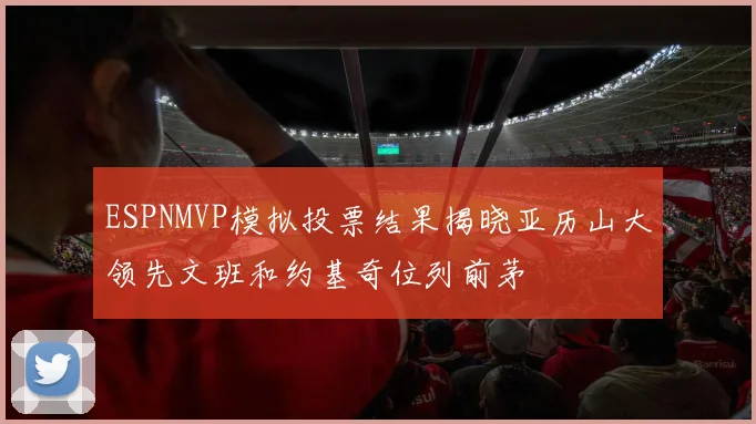 ESPNMVP模拟投票结果揭晓亚历山大领先文班和约基奇位列前茅