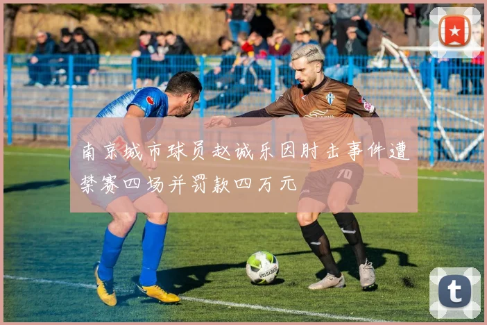 南京城市球员赵诚乐因肘击事件遭禁赛四场并罚款四万元
