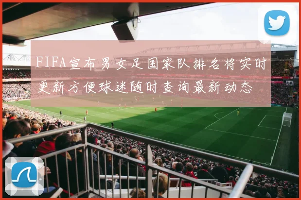FIFA宣布男女足国家队排名将实时更新方便球迷随时查询最新动态