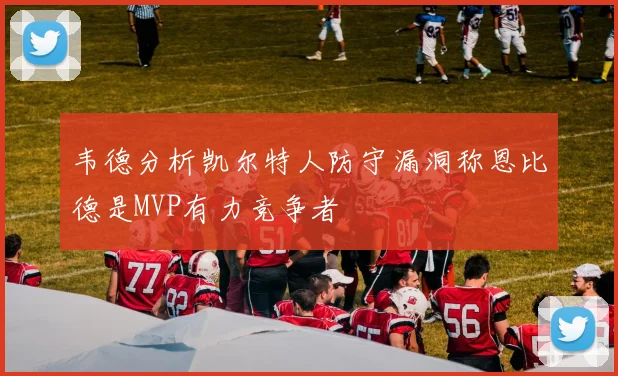 韦德分析凯尔特人防守漏洞称恩比德是MVP有力竞争者