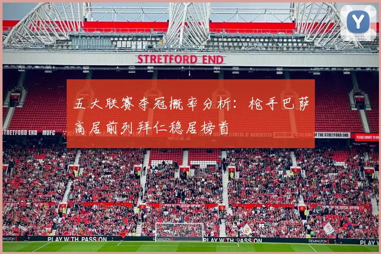 五大联赛夺冠概率分析：枪手巴萨高居前列拜仁稳居榜首