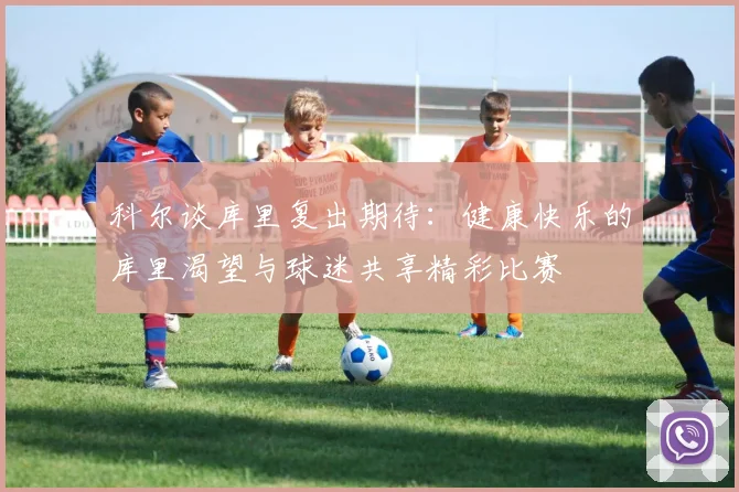 科尔谈库里复出期待：健康快乐的库里渴望与球迷共享精彩比赛