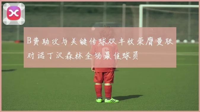 B费助攻与关键传球双丰收荣膺曼联对诺丁汉森林全场最佳球员