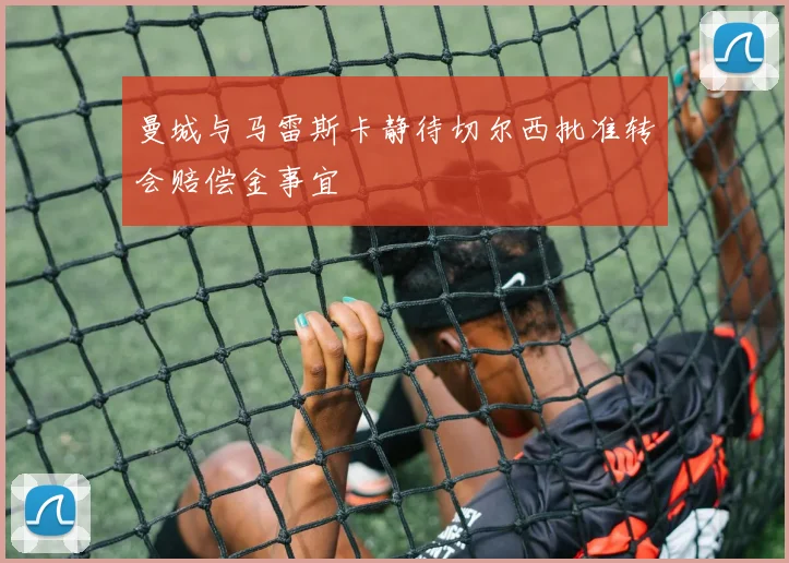 曼城与马雷斯卡静待切尔西批准转会赔偿金事宜