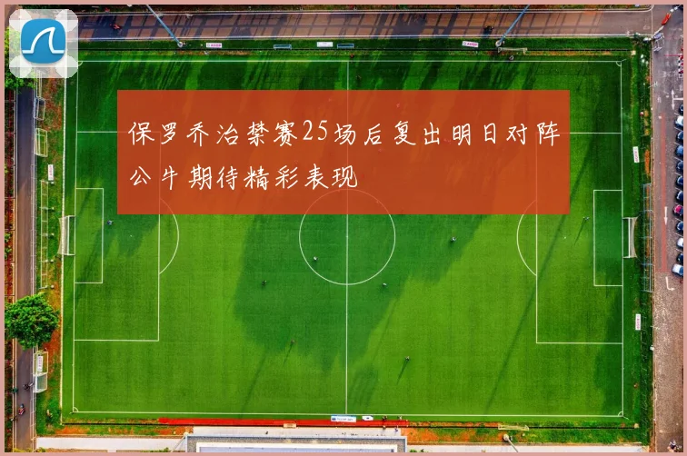 保罗乔治禁赛25场后复出明日对阵公牛期待精彩表现