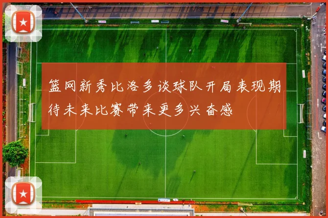 篮网新秀比洛多谈球队开局表现期待未来比赛带来更多兴奋感
