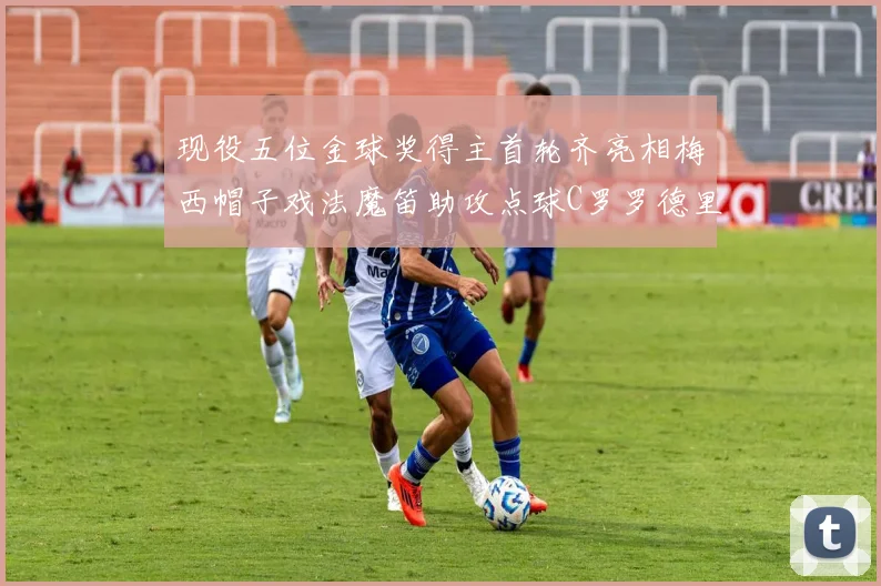 现役五位金球奖得主首轮齐亮相梅西帽子戏法魔笛助攻点球C罗罗德里握手言和