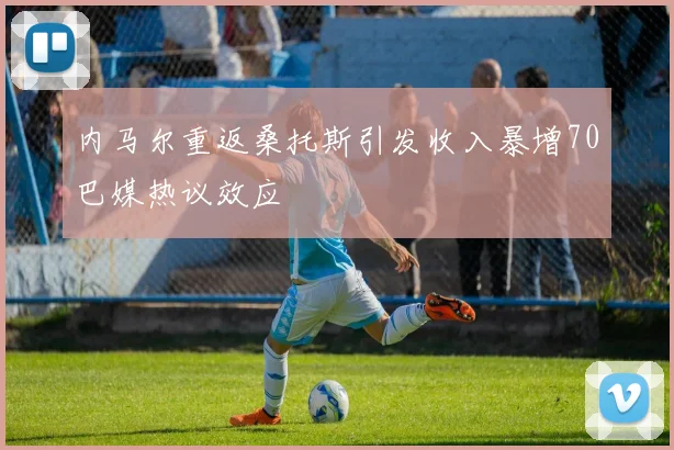 内马尔重返桑托斯引发收入暴增70巴媒热议效应