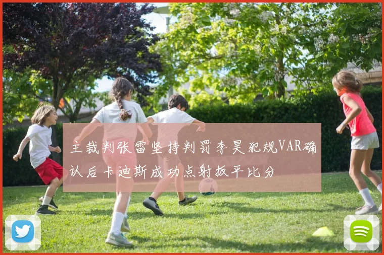 主裁判张雷坚持判罚李昊犯规VAR确认后卡迪斯成功点射扳平比分