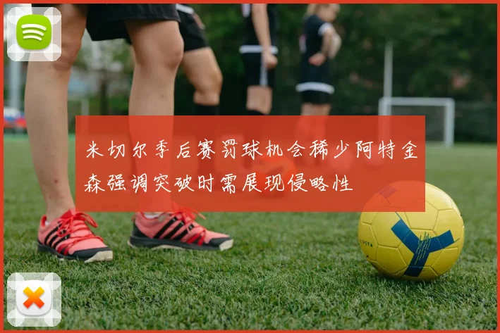 米切尔季后赛罚球机会稀少阿特金森强调突破时需展现侵略性