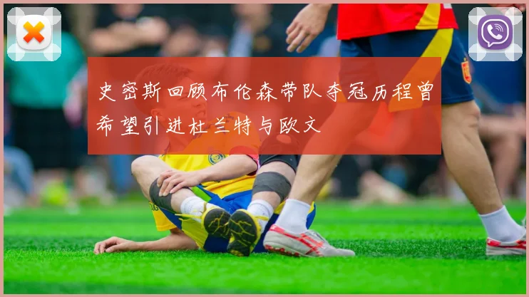 史密斯回顾布伦森带队夺冠历程曾希望引进杜兰特与欧文