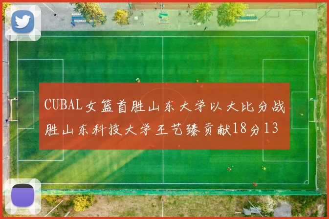 CUBAL女篮首胜山东大学以大比分战胜山东科技大学王艺臻贡献18分13篮板表现出色