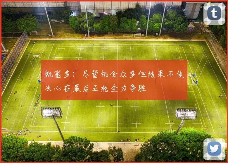 凯塞多：尽管机会众多但结果不佳决心在最后五轮全力争胜
