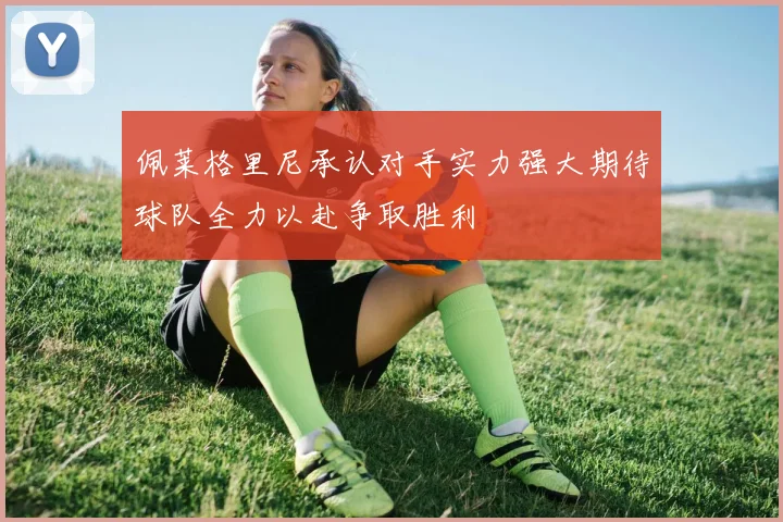 佩莱格里尼承认对手实力强大期待球队全力以赴争取胜利