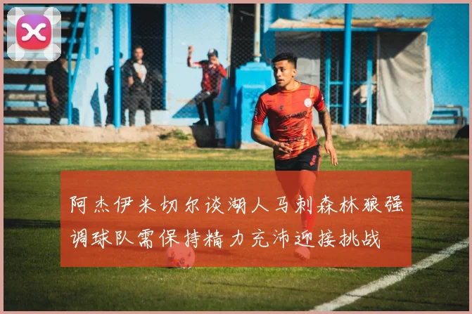阿杰伊米切尔谈湖人马刺森林狼强调球队需保持精力充沛迎接挑战
